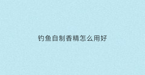 钓鱼自制香精怎么用好(自制钓鱼香料配方)