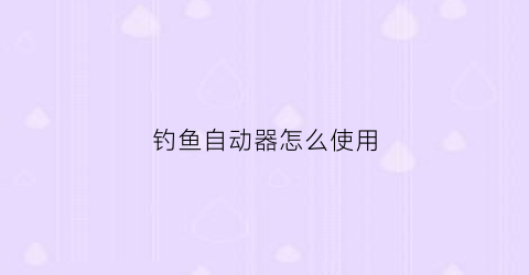 钓鱼自动器怎么使用(自动钓鱼神器有用吗)