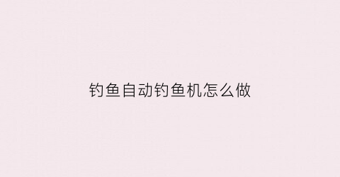 钓鱼自动钓鱼机怎么做(钓鱼自动钓鱼机怎么做的)