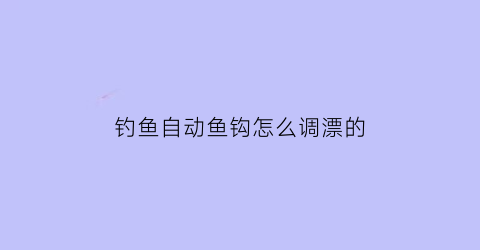 “钓鱼自动鱼钩怎么调漂的(钓鱼自动鱼钩怎么调漂的视频)