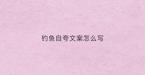 钓鱼自夸文案怎么写(钓鱼自夸文案怎么写吸引人)
