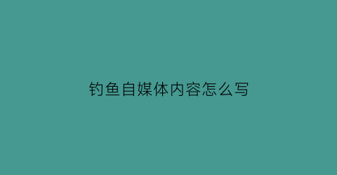 钓鱼自媒体内容怎么写