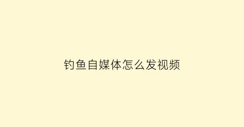 “钓鱼自媒体怎么发视频(钓鱼自媒体怎么发视频教程)