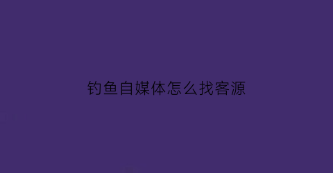 钓鱼自媒体怎么找客源(野钓自媒体怎么挣钱)