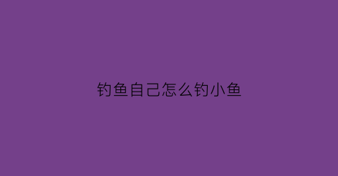 钓鱼自己怎么钓小鱼(怎么钓小鱼鱼容易上钩视频)