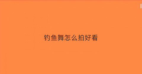 钓鱼舞怎么拍好看(钓鱼歌舞蹈)