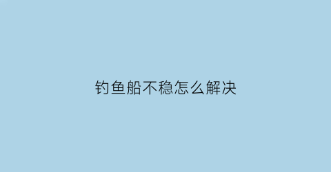 钓鱼船不稳怎么解决(钓鱼船翘头怎么办)