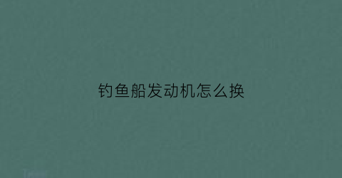 钓鱼船发动机怎么换(钓鱼船用的发动机)