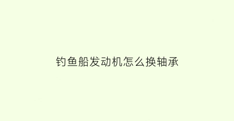 “钓鱼船发动机怎么换轴承(钓鱼船发动机价格和图片)