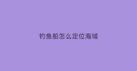 钓鱼船怎么定位海域(钓鱼船怎么定位海域位置)