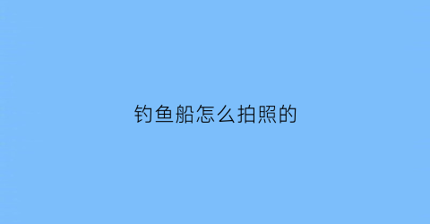 钓鱼船怎么拍照的(钓鱼船怎么上牌)