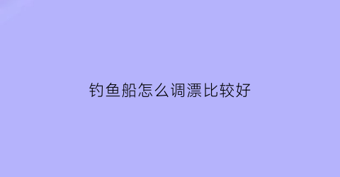 钓鱼船怎么调漂比较好(钓鱼船怎么调漂比较好视频)