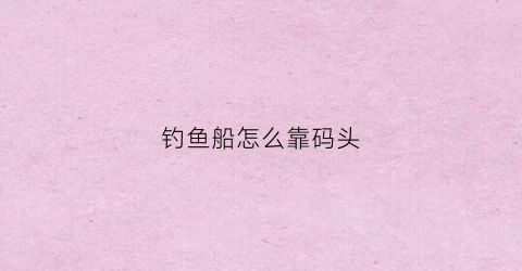 钓鱼船怎么靠码头(在船上怎么钓鱼)