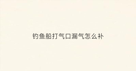 钓鱼船打气口漏气怎么补
