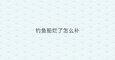 钓鱼船烂了怎么补(海钓船翻了)