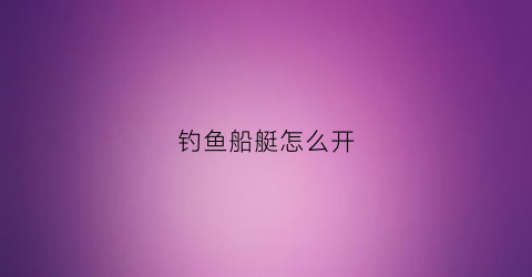 钓鱼船艇怎么开(专业钓鱼船怎么开)