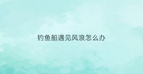 钓鱼船遇见风浪怎么办(船上钓鱼)
