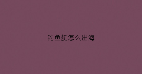 钓鱼艇怎么出海(钓鱼艇怎么操作)