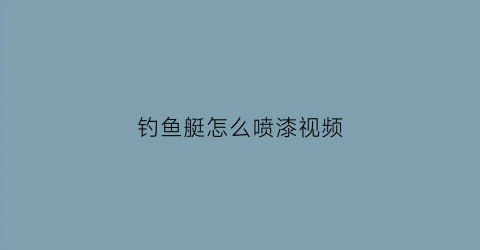 钓鱼艇怎么喷漆视频(钓鱼艇内饰)