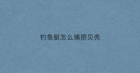 钓鱼艇怎么捕捞贝壳(钓鱼艇钓鱼)