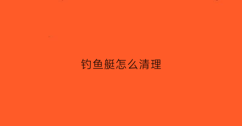 钓鱼艇怎么清理(钓鱼艇钓鱼)