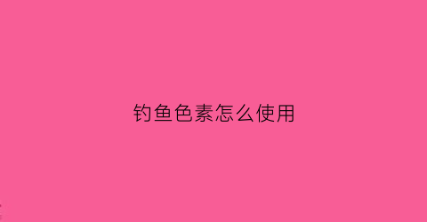 钓鱼色素怎么使用(钓鱼专用色素)