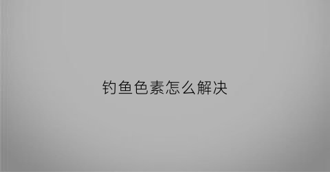 钓鱼色素怎么解决