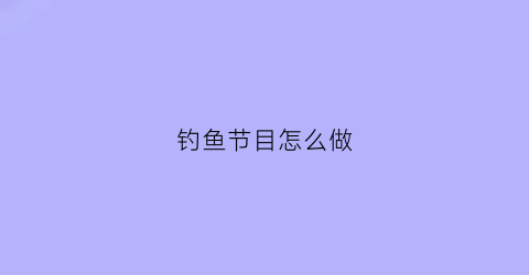 钓鱼节目怎么做(播放一个钓鱼节目)