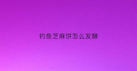 钓鱼芝麻饼怎么发酵(钓鱼芝麻饼怎么发酵的)