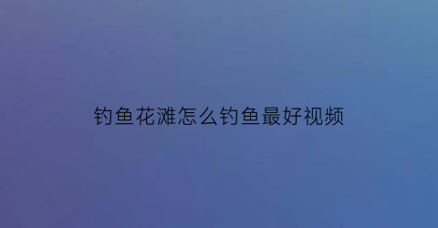 钓鱼花滩怎么钓鱼最好视频(花荄哪里可以钓鱼)