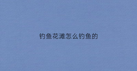 钓鱼花滩怎么钓鱼的(花滩鱼港)