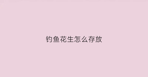 钓鱼花生怎么存放(花生钓鱼最佳用法)
