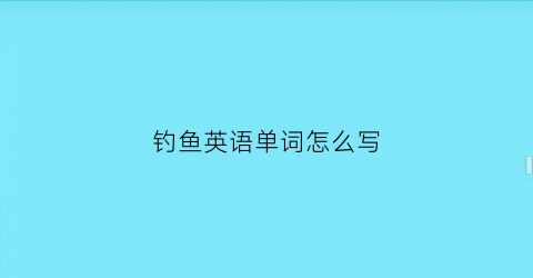 “钓鱼英语单词怎么写(钓鱼英语单词怎么写怎么读)