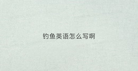 钓鱼英语怎么写啊(钓鱼英语咋说)