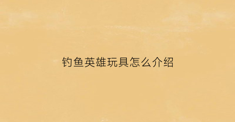 钓鱼英雄玩具怎么介绍(看一下钓鱼玩具)