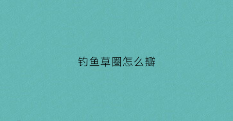 钓鱼草圈怎么瓣(钓草边技巧)
