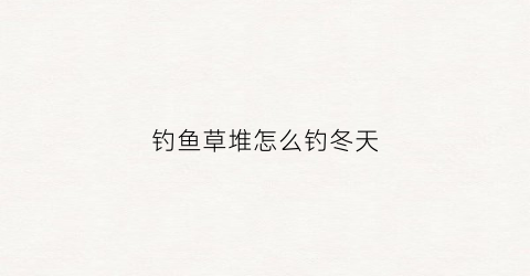钓鱼草堆怎么钓冬天(冬钓草洞技巧)