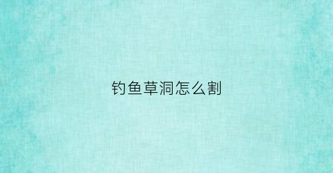 钓鱼草洞怎么割(钓鱼钓草洞视频)
