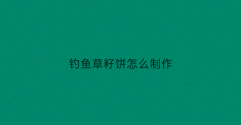 钓鱼草籽饼怎么制作(钓草鱼用什么饼打窝)