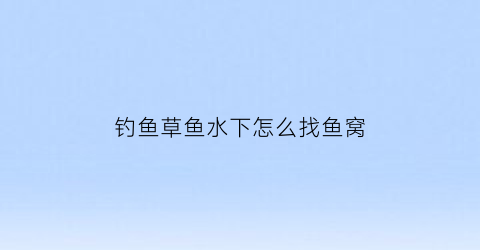 钓鱼草鱼水下怎么找鱼窝(钓草鱼怎么找水层)