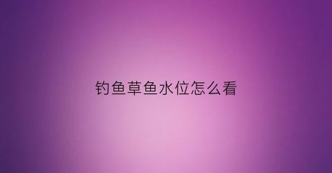 钓鱼草鱼水位怎么看(钓草鱼水深度)