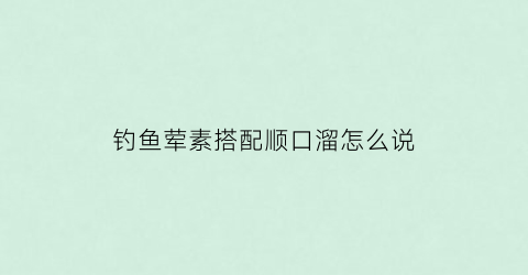 钓鱼荤素搭配顺口溜怎么说(钓鱼食材)