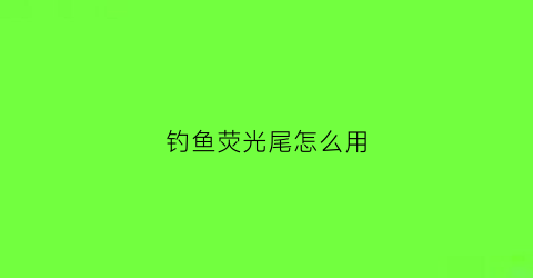 钓鱼荧光尾怎么用(钓鱼荧光漂怎么用)