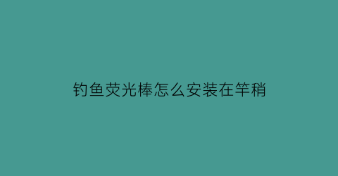 钓鱼荧光棒怎么安装在竿稍(钓鱼荧光棒怎样安装)