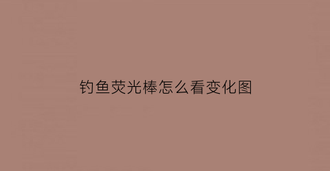 钓鱼荧光棒怎么看变化图(钓鱼荧光棒怎么使用)