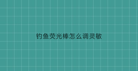 钓鱼荧光棒怎么调灵敏(钓鱼荧光棒可以用多长时间)
