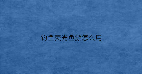 钓鱼荧光鱼漂怎么用