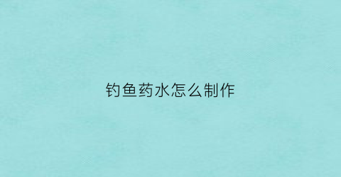 钓鱼药水怎么制作(钓鱼小药制作)