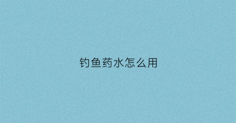 钓鱼药水怎么用(钓鱼药水怎么使用)