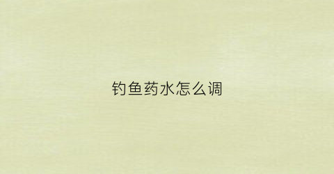钓鱼药水怎么调(钓鱼药水怎么调配方)